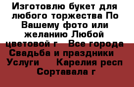 Изготовлю букет для любого торжества.По Вашему фото или желанию.Любой цветовой г - Все города Свадьба и праздники » Услуги   . Карелия респ.,Сортавала г.